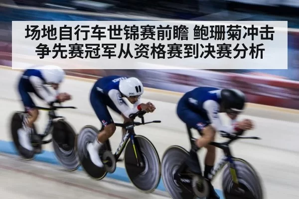 场地自行车世锦赛前瞻 鲍珊菊冲击争先赛冠军从资格赛到决赛分析