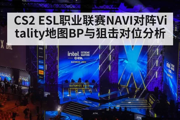 CS2 ESL职业联赛NAVI对阵Vitality地图BP与狙击对位分析